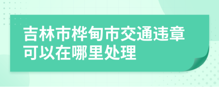 吉林市桦甸市交通违章可以在哪里处理