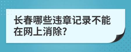 长春哪些违章记录不能在网上消除?