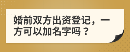 婚前双方出资登记，一方可以加名字吗？