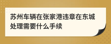 苏州车辆在张家港违章在东城处理需要什么手续