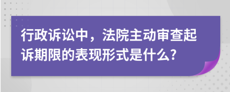 行政诉讼中，法院主动审查起诉期限的表现形式是什么?