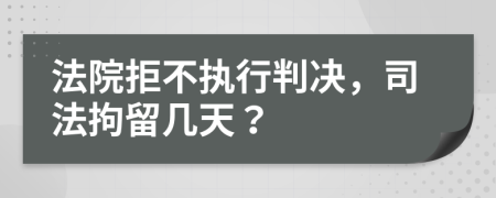 法院拒不执行判决，司法拘留几天？