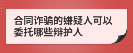 合同诈骗的嫌疑人可以委托哪些辩护人