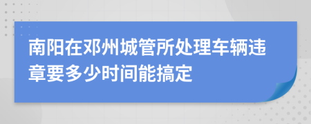 南阳在邓州城管所处理车辆违章要多少时间能搞定