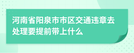 河南省阳泉市市区交通违章去处理要提前带上什么