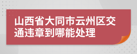 山西省大同市云州区交通违章到哪能处理