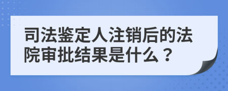 司法鉴定人注销后的法院审批结果是什么？