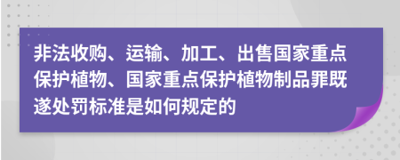 非法收购、运输、加工、出售国家重点保护植物、国家重点保护植物制品罪既遂处罚标准是如何规定的