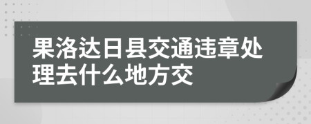 果洛达日县交通违章处理去什么地方交