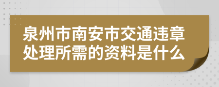 泉州市南安市交通违章处理所需的资料是什么