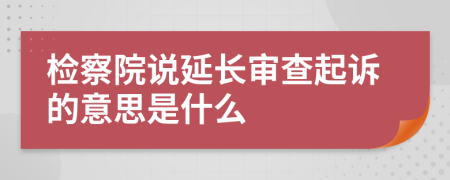 检察院说延长审查起诉的意思是什么