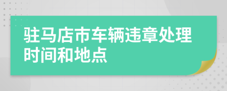 驻马店市车辆违章处理时间和地点