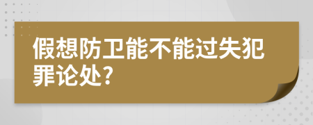 假想防卫能不能过失犯罪论处?