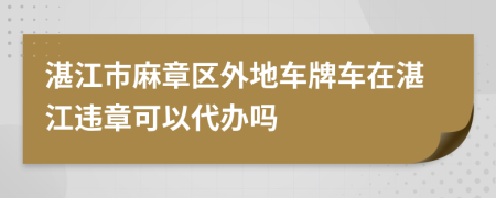 湛江市麻章区外地车牌车在湛江违章可以代办吗