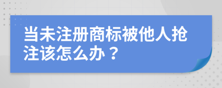 当未注册商标被他人抢注该怎么办？