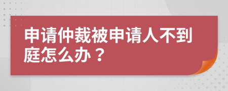 申请仲裁被申请人不到庭怎么办？