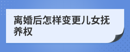 离婚后怎样变更儿女抚养权