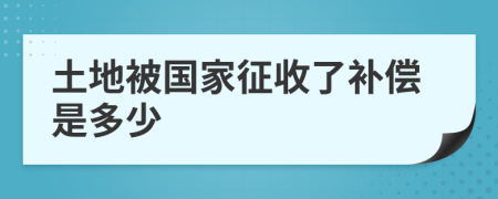 土地被国家征收了补偿是多少