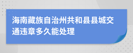 海南藏族自治州共和县县城交通违章多久能处理