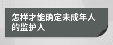 怎样才能确定未成年人的监护人