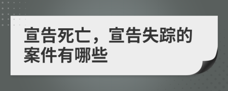 宣告死亡，宣告失踪的案件有哪些