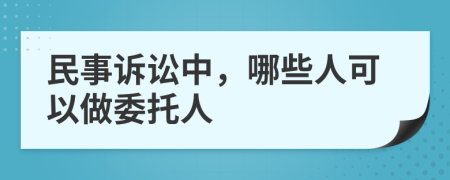 民事诉讼中，哪些人可以做委托人