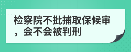 检察院不批捕取保候审，会不会被判刑