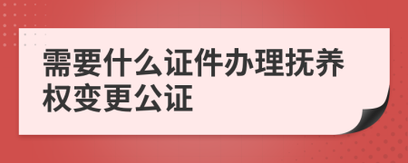 需要什么证件办理抚养权变更公证