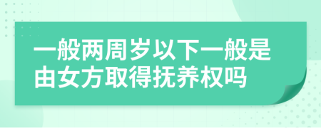 一般两周岁以下一般是由女方取得抚养权吗