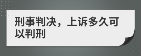 刑事判决，上诉多久可以判刑