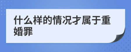 什么样的情况才属于重婚罪