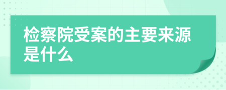 检察院受案的主要来源是什么