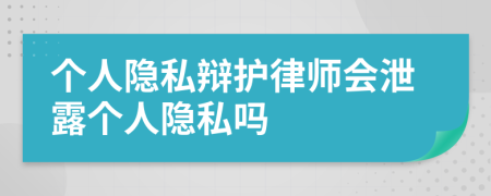 个人隐私辩护律师会泄露个人隐私吗