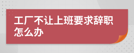 工厂不让上班要求辞职怎么办