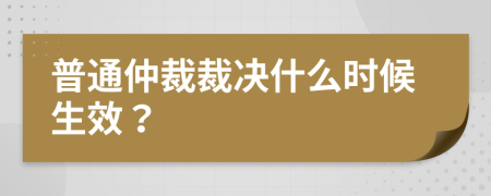 普通仲裁裁决什么时候生效？