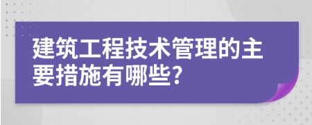 建筑工程技术管理的主要措施有哪些?