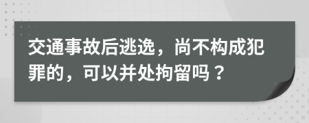 交通事故后逃逸，尚不构成犯罪的，可以并处拘留吗？