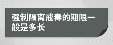 强制隔离戒毒的期限一般是多长