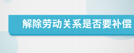 解除劳动关系是否要补偿