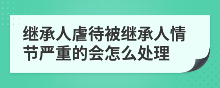 继承人虐待被继承人情节严重的会怎么处理