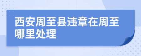 西安周至县违章在周至哪里处理