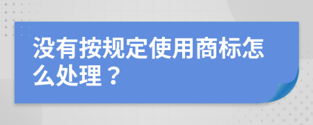 没有按规定使用商标怎么处理？