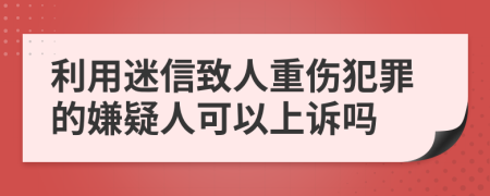 利用迷信致人重伤犯罪的嫌疑人可以上诉吗