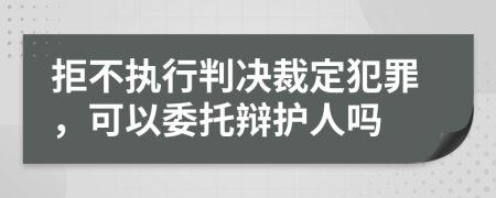 拒不执行判决裁定犯罪，可以委托辩护人吗