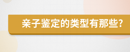 亲子鉴定的类型有那些?