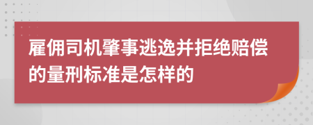 雇佣司机肇事逃逸并拒绝赔偿的量刑标准是怎样的