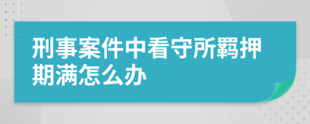 刑事案件中看守所羁押期满怎么办