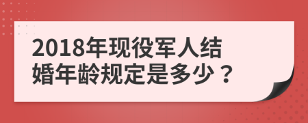 2018年现役军人结婚年龄规定是多少？