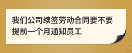 我们公司续签劳动合同要不要提前一个月通知员工