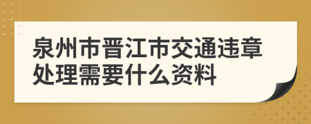 泉州市晋江市交通违章处理需要什么资料